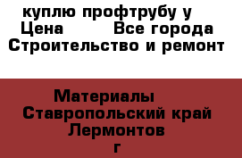 куплю профтрубу у  › Цена ­ 10 - Все города Строительство и ремонт » Материалы   . Ставропольский край,Лермонтов г.